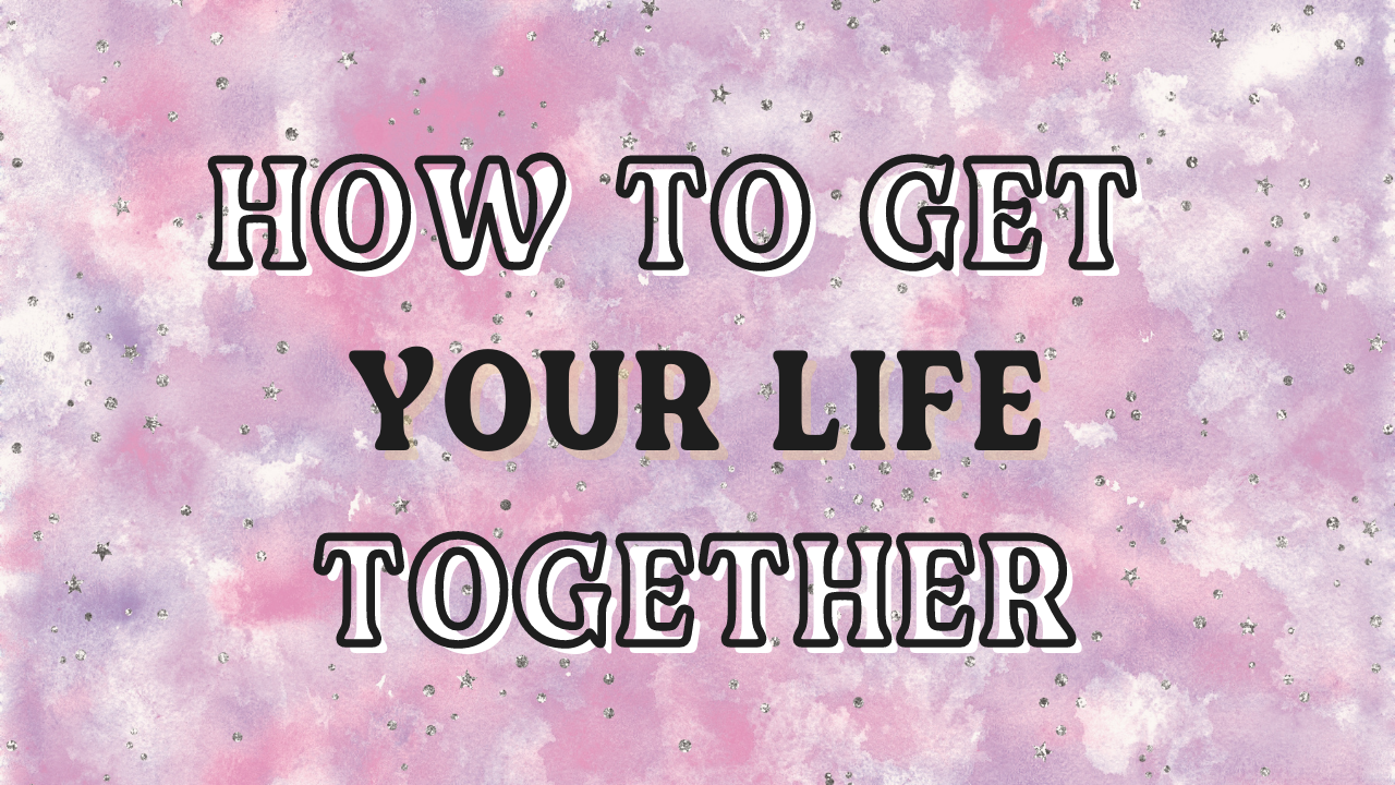 How To Get Your Life Together