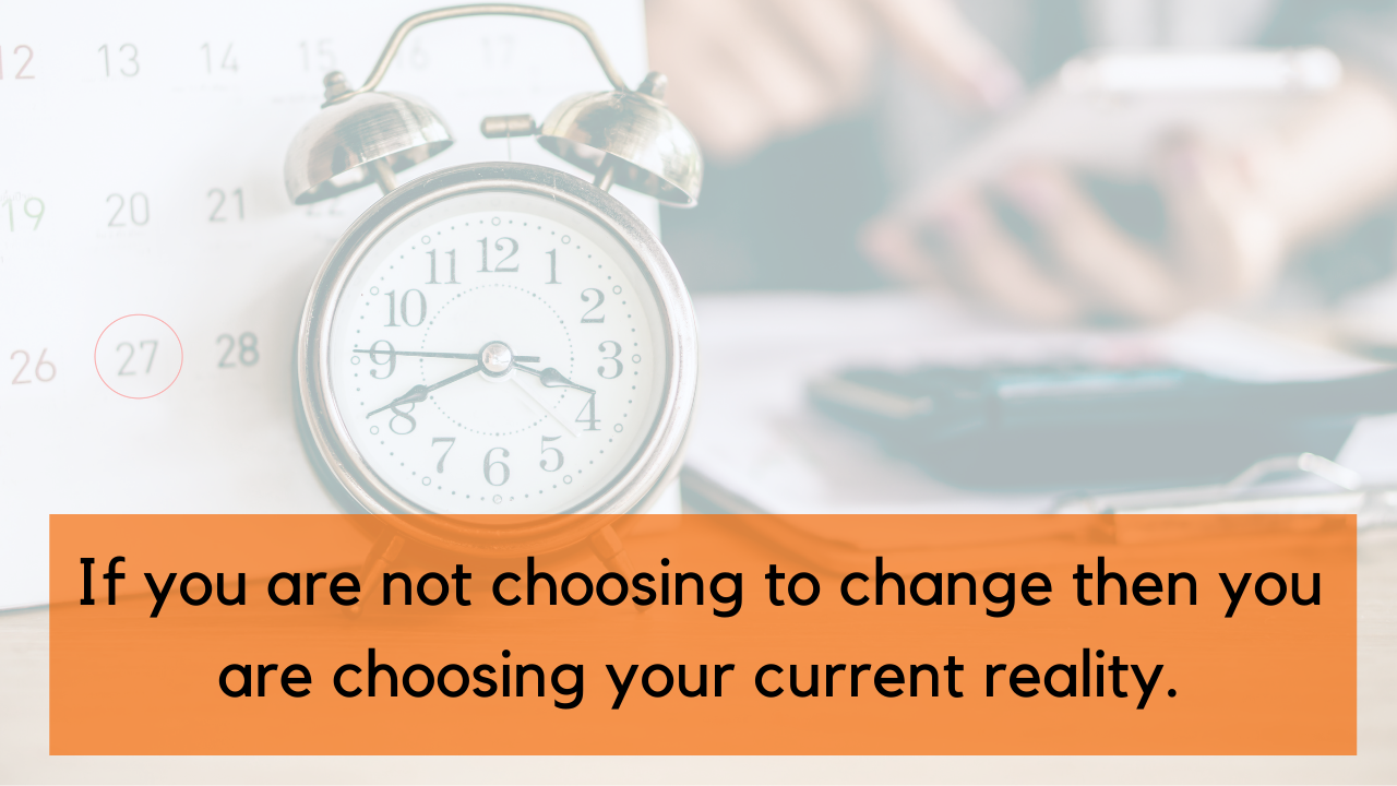 If you are not choosing to change, then you are choosing your current reality.