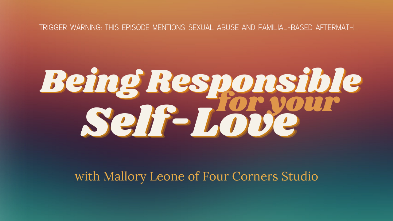 Trigger Warning. This episode mentions sexual abuse. Being Responsible for your Self-Love with Mallory Leone of Four Corners Studio