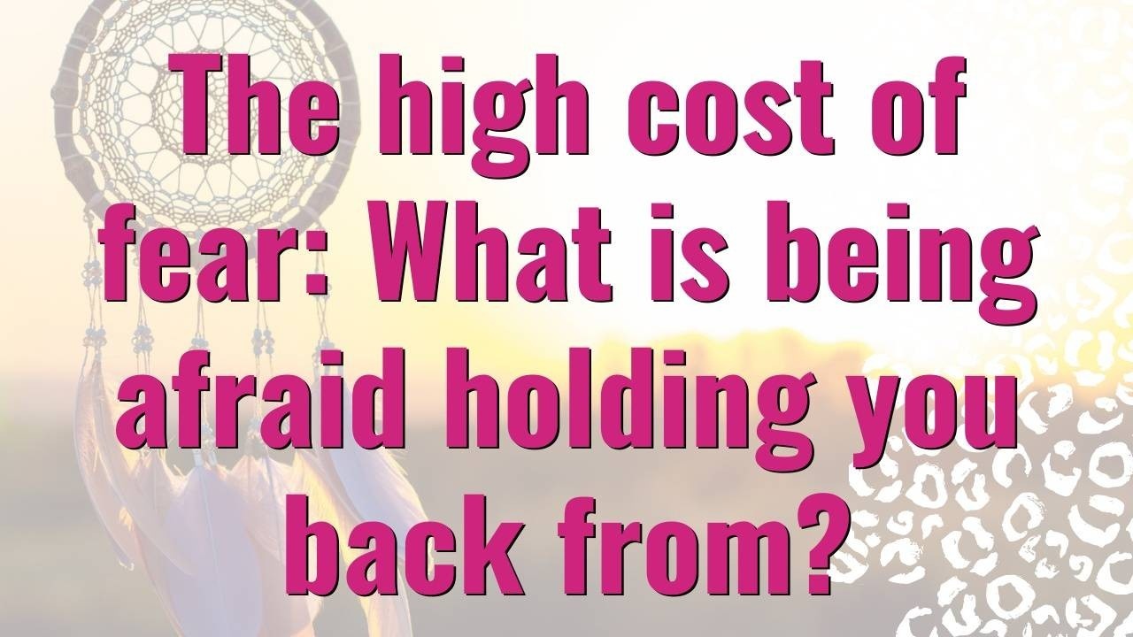 The High Cost of Fear: What is being afraid holding you back from? Dream Design Blog