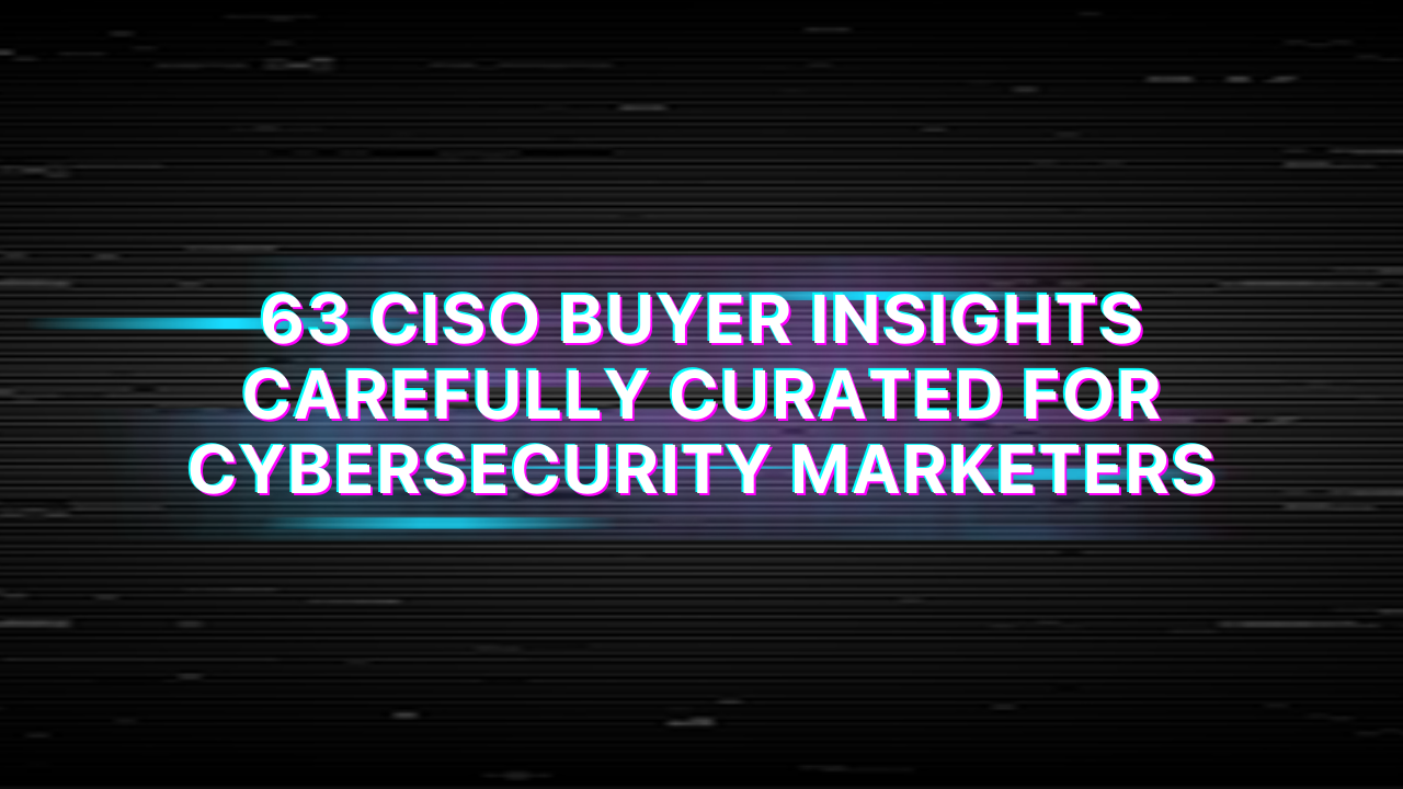 63 CISO Buyer Insights Carefully Curated for Cybersecurity Marketers