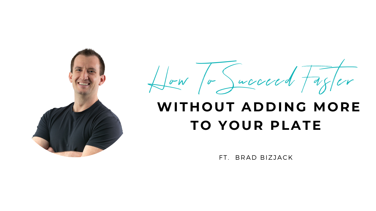 How to Succeed Faster without Adding More to your Plate Brad Bizjack