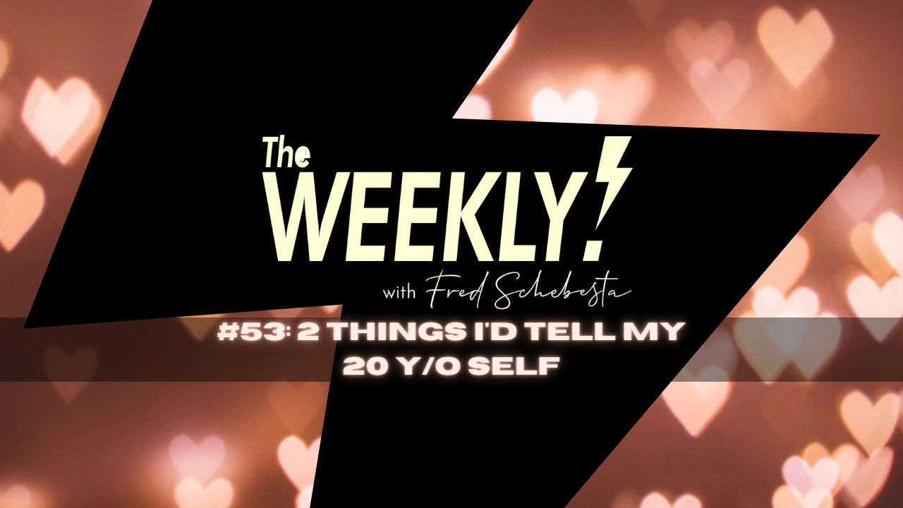 The Weekly with Fred Schebesta #53: 2 things I’d tell my 20 y/o self...
