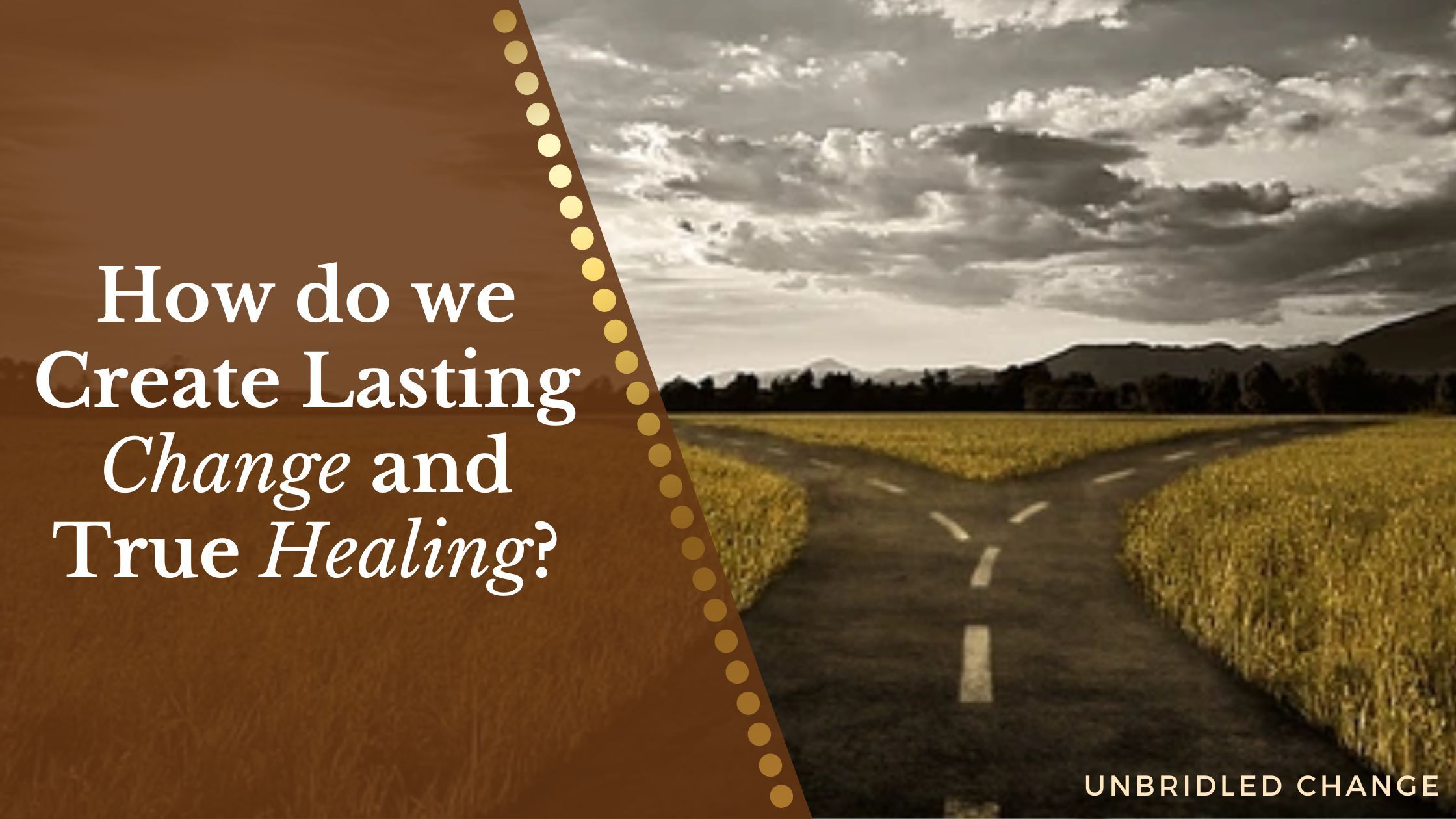 Image of a crossroads in a golden field under a cloudy sky, with the text ‘How do we Create Lasting Change and True Healing?’ and the Unbridled Change logo.”