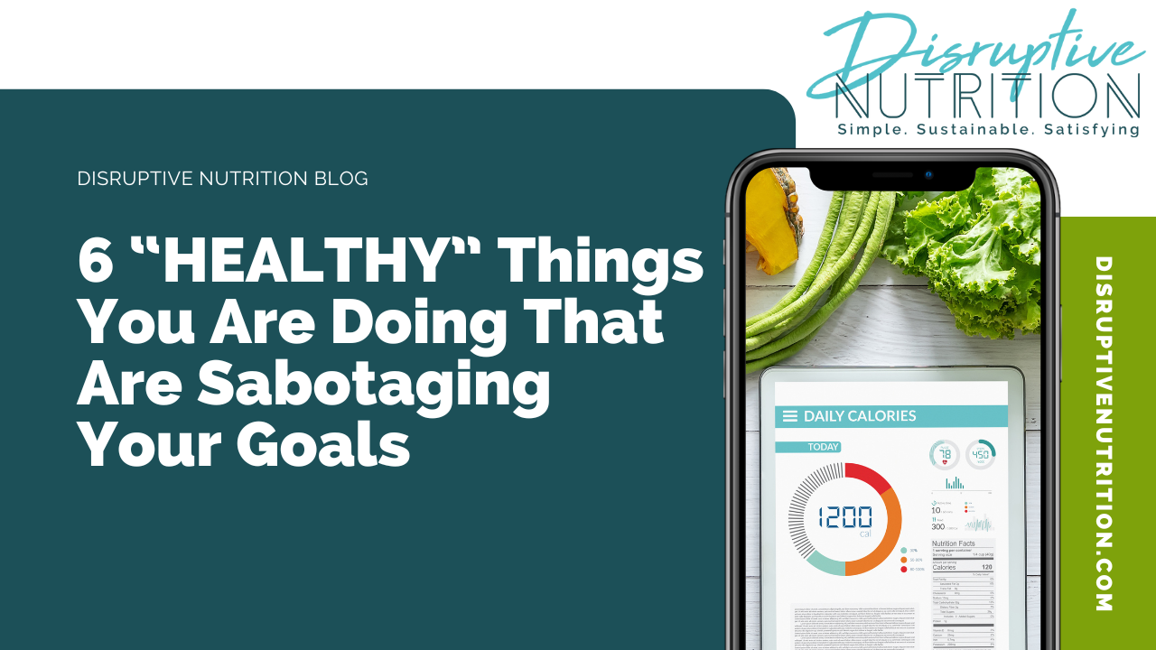 6 “HEALTHY” Things You Are Doing That Are Sabotaging Your Goals