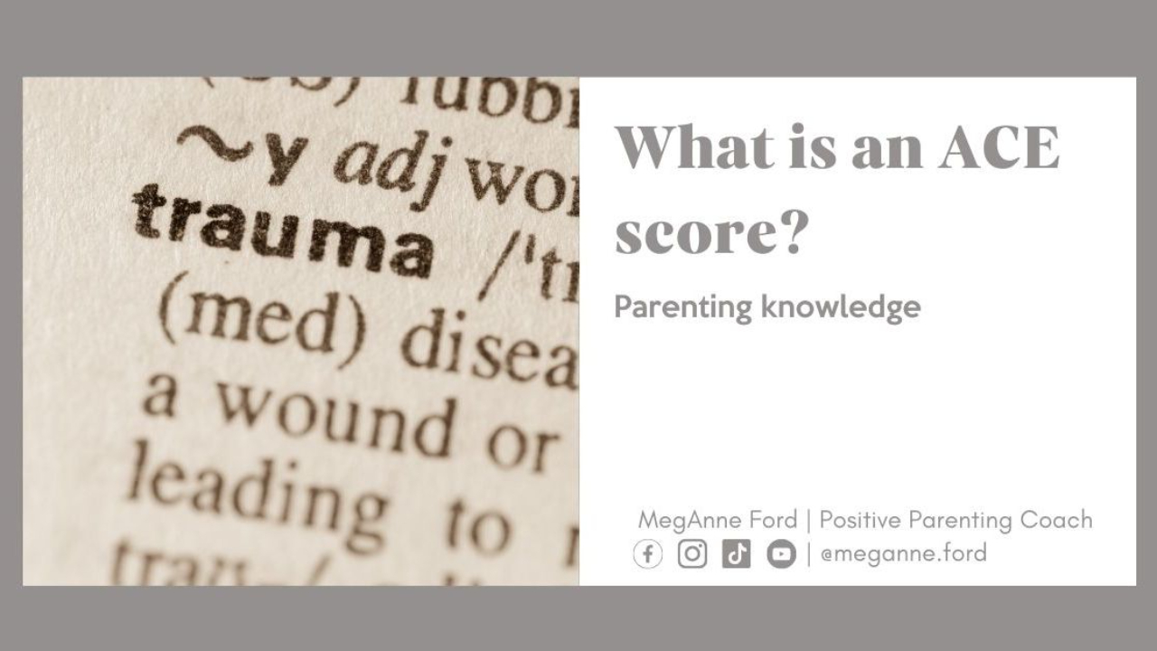 Blog 5.12 What is an ACE score: Parenting knowledge Positive Parenting Coach MegAnne Ford