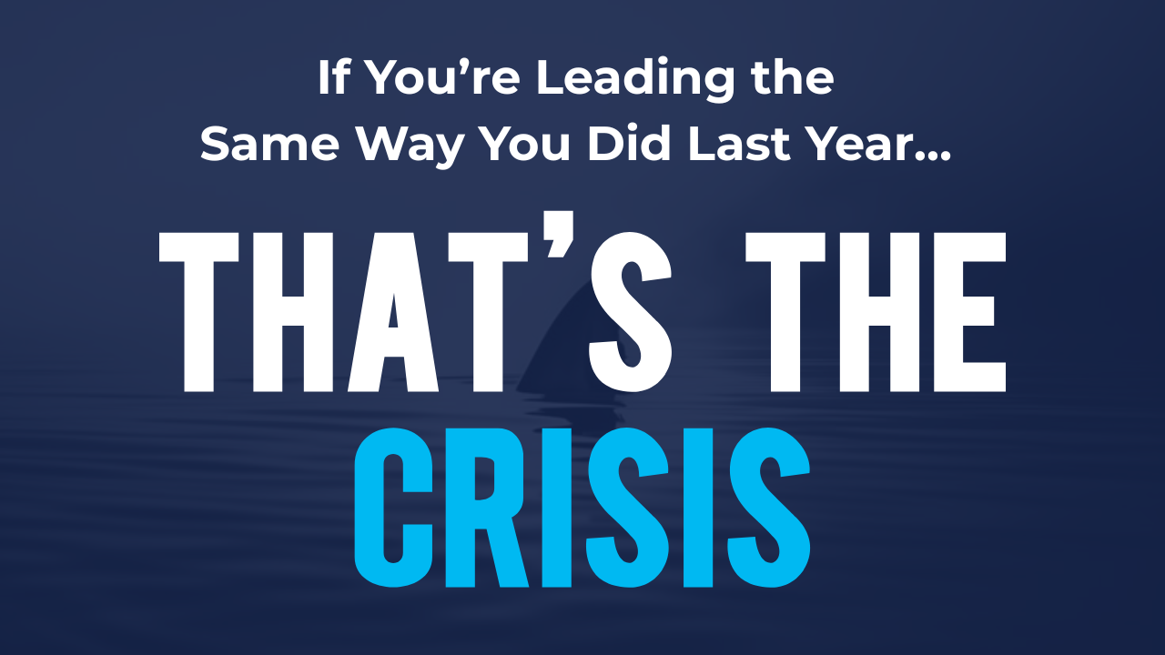 If You’re Leading the Same Way You Did Last Year… That’s the Crisis