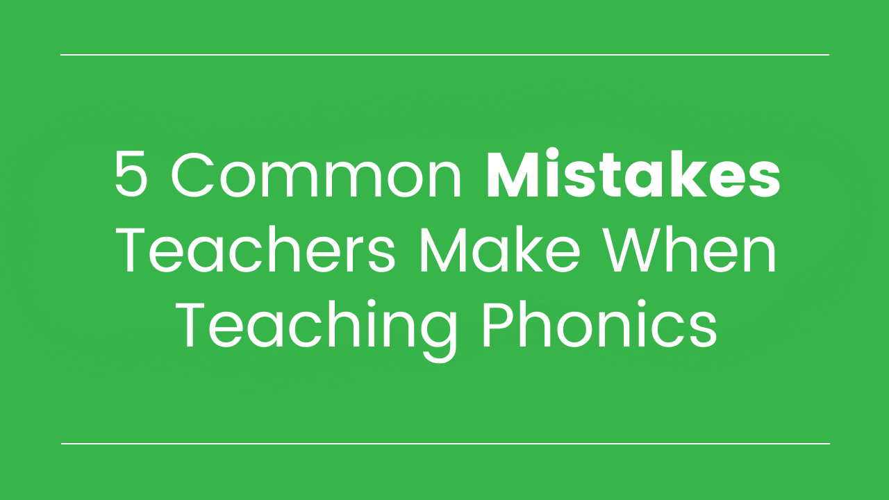 5 Common Mistakes Teachers Make When Teaching Phonics