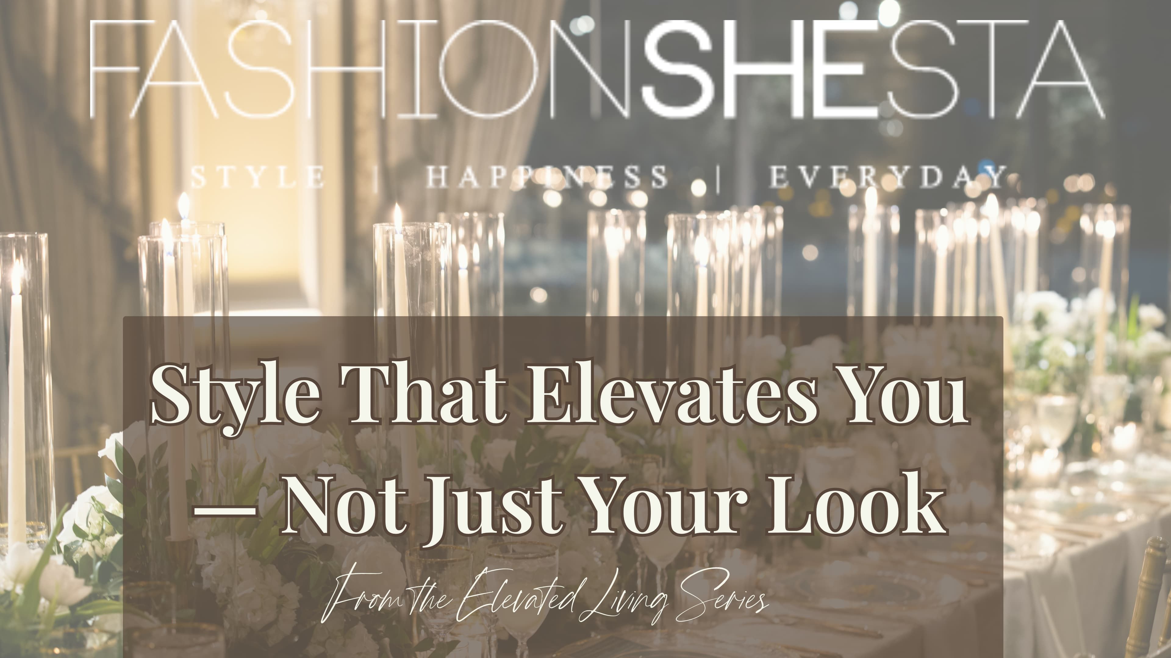 Elegant candlelit table setting with white florals and glassware, overlaid with the blog title ‘Style That Elevates You — Not Just Your Look’ from FashionSHEsta’s Elevated Living series for women over 50.