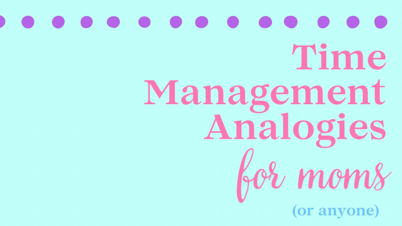 time management analogies for moms elevate motherhood