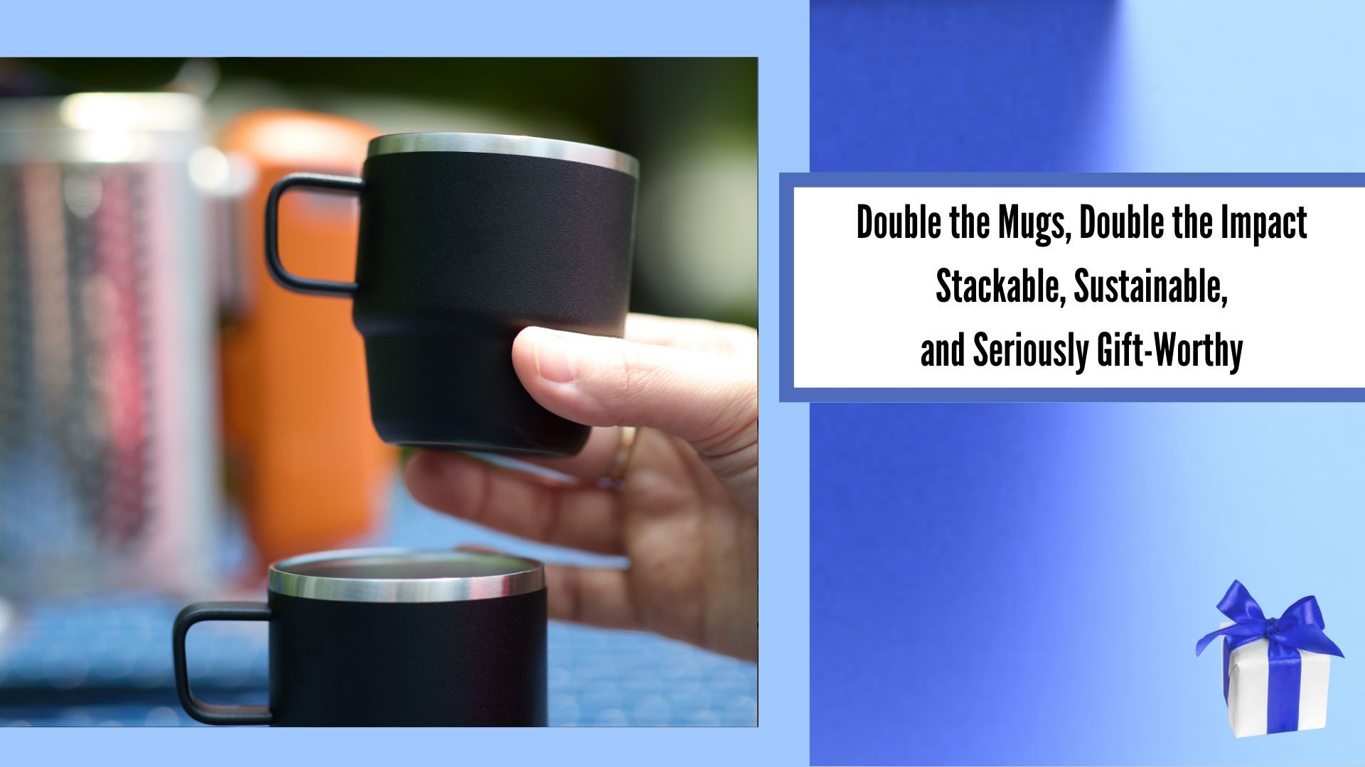 Double the Mugs, Double the Impact Stackable, Sustainable, and Seriously Gift Worthy, image of a hand holding 1 of 2 mugs, image of gift box in bottom right corner