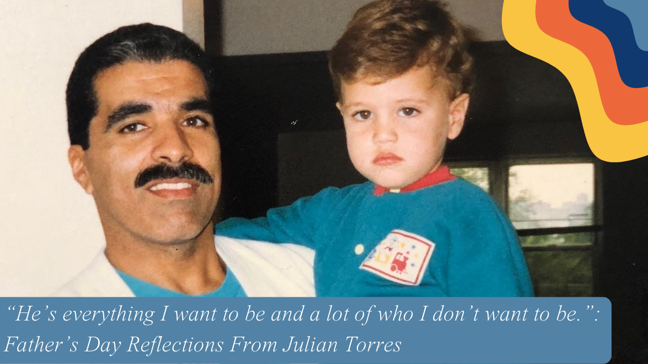 “He’s everything I want to be and a lot of who I don’t want to be.”: Father’s Day Reflections From Julian Torres