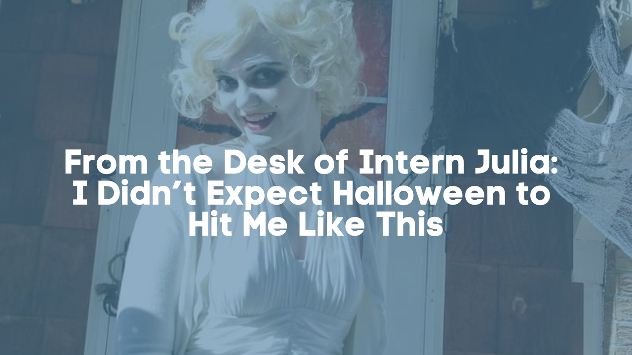 From the Desk of Intern Julia:  I Didn’t Expect Halloween to  Hit Me Like This