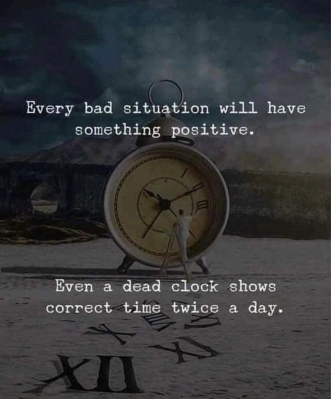 Every bad situation will have something positive. Even a dead clock is right twice a day.