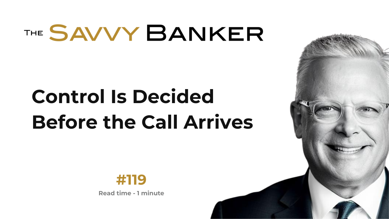 The Savvy Banker Newsletter 119 - Control Is Decided Before the Call Arrives
