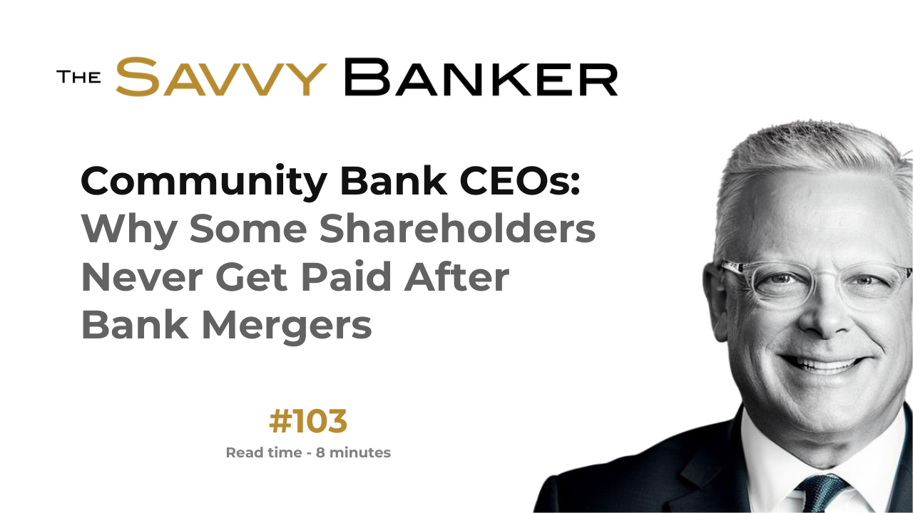 The Savvy Banker Newsletter 103 - Community Bank CEOs: Why Some Shareholders Never Get Paid After Bank Mergers