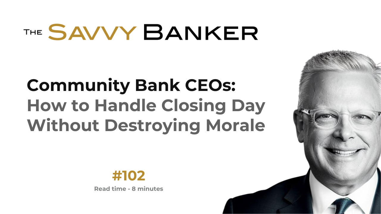 The Savvy Banker Newsletter 102 - Community Bank CEOs: How to Handle Closing Day Without Destroying Morale