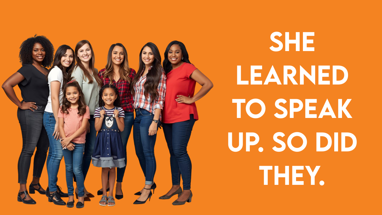 A diverse group of women and two young girls standing together against an orange background, smiling confidently, with the text: “She learned to speak up. So did they.”