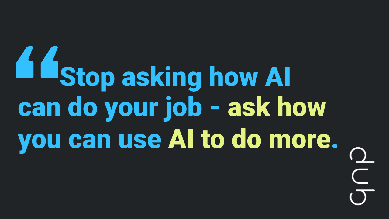 Quote "Stop asking how AI can do your job - ask how you can use AI to do more"