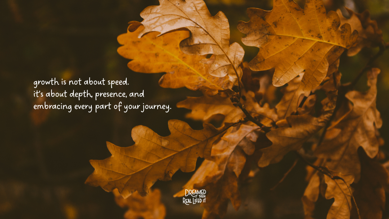 Dreamed It Then Real Lifed It podcast image of black background with fall colored leaves on right side and text "growth is not about speed, it's about depth, presence and embracing every part of your journey