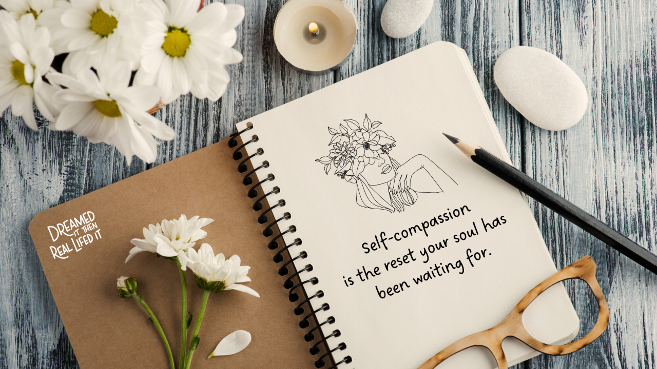 Dreamed It Then Real Lifed It podcast, journal flatlay with white flowers, a pencil, yellow glasses, a doodle of a woman with flowers over eyes and head and the words "self-compassion is the reset your soul has been asking for"