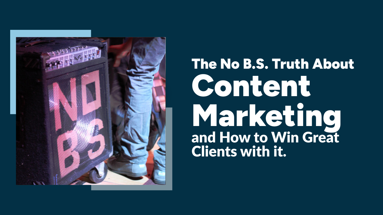 The No B.S. Truth About Content Marketing and How to Win Great Clients with it.