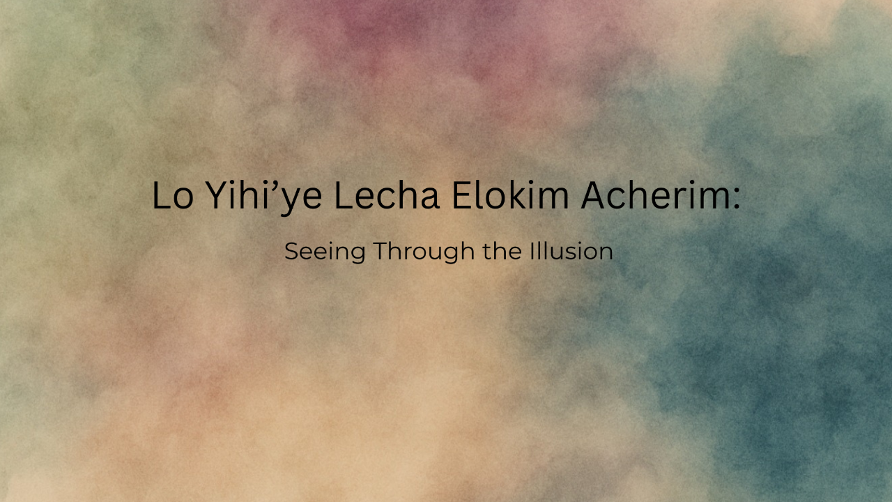 Lo Yihiye Lecha Elokim Acherim: Seeing Through the Illusion