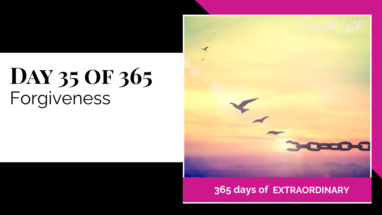 A promotional graphic for Day 35 of 365 of a series by Samantha Leith titled "365 days of EXTRAORDINARY". The text highlights the day's topic: "Forgiveness". The visual on the right features a powerful sunset or sunrise over the horizon, with the silhouette of a heavy, broken metal chain in the foreground. Several birds fly up and away from the chain and toward the light, symbolizing emotional freedom, letting go of the past, releasing burdens, healing, and liberation achieved through the act of forgiveness.