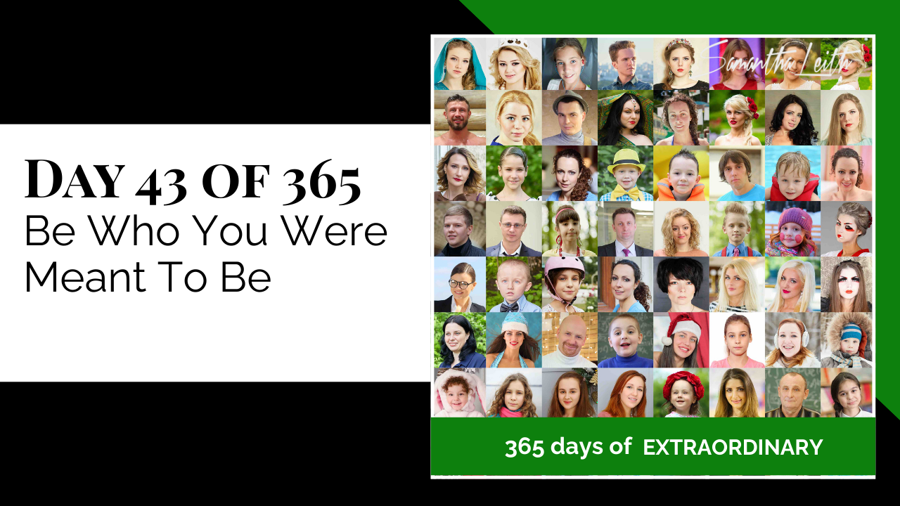 A promotional graphic for Day 43 of 365 of a series by Samantha Leith titled "365 days of EXTRAORDINARY". The text highlights the day's topic: "Be Who You Were Meant To Be". The visual on the right is a large collage (grid) of small portraits featuring the faces of diverse people of all ages, genders, and backgrounds. This imagery symbolizes individuality, destiny, realizing one's true self, self-acceptance, diversity, and fulfilling one's unique potential.