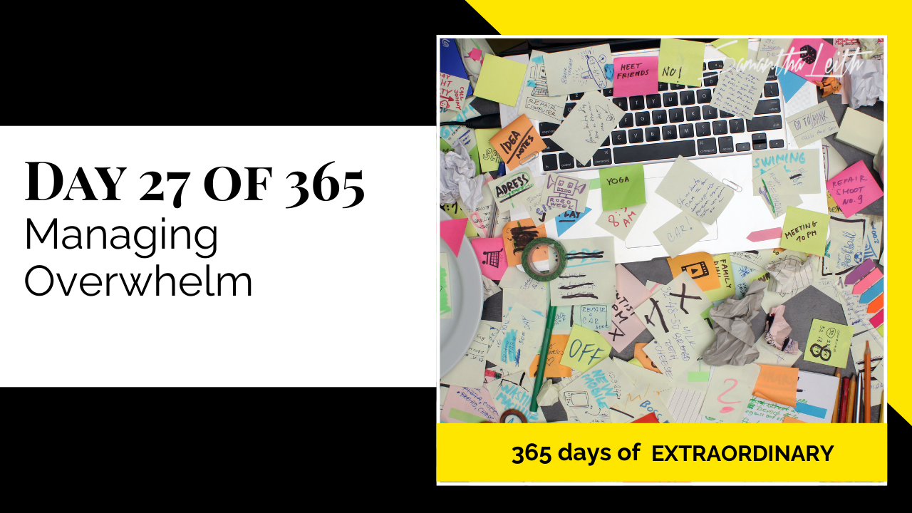 A promotional graphic for Day 27 of 365 of a series by Samantha Leith titled "365 days of EXTRAORDINARY". The text highlights the day's topic: "Managing Overwhelm". The visual on the right is an overhead, close-up shot of a chaotic desk covered in dozens of brightly colored sticky notes, paper scraps with handwritten reminders, and office supplies scattered across a laptop keyboard. This image symbolizes disorganization, stress, too many tasks, and the feeling of being overwhelmed by commitments.