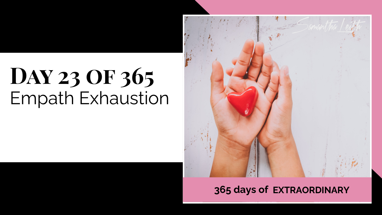A promotional graphic for Day 23 of 365 of a series by Samantha Leith titled "365 days of EXTRAORDINARY". The text highlights the day's topic: "Empath Exhaustion". The visual on the right shows two cupped hands gently holding a small, bright red ceramic heart against a white, distressed wood background, symbolizing emotional sensitivity, vulnerability, self-care, and the emotional toll (exhaustion) experienced by an empath.