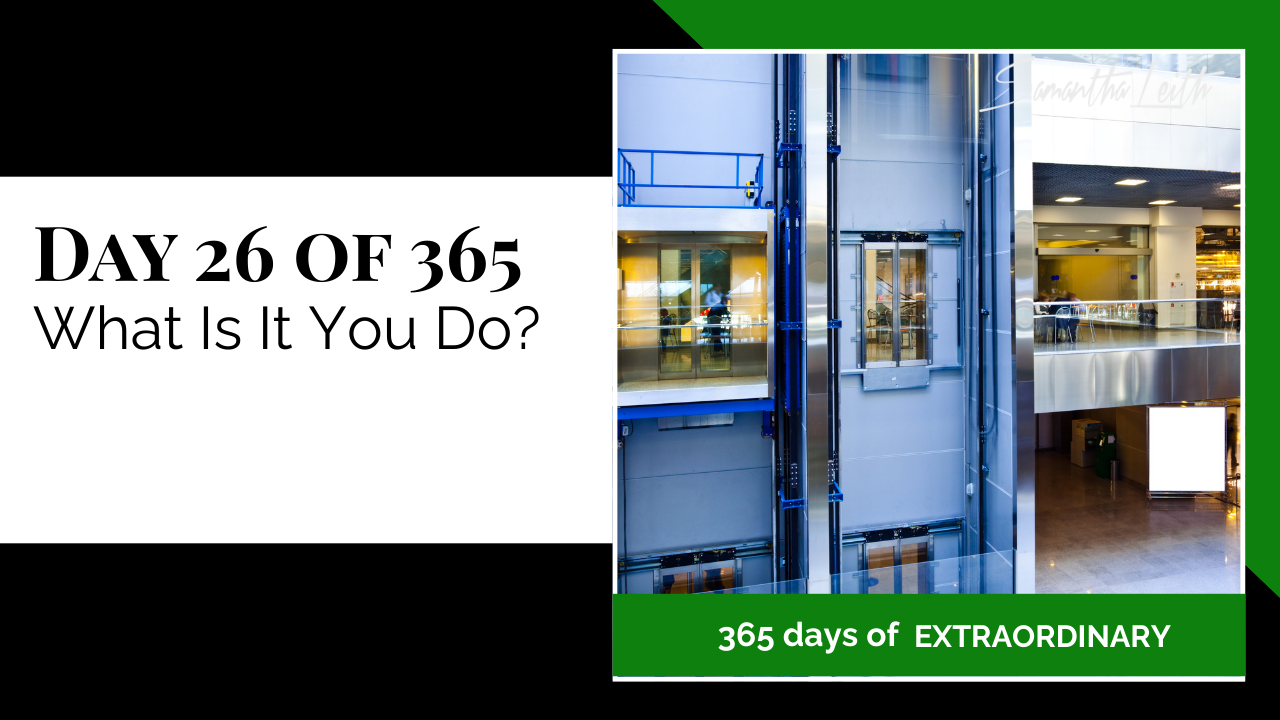 A promotional graphic for Day 26 of 365 of a series by Samantha Leith titled "365 days of EXTRAORDINARY". The text highlights the day's topic: "What Is It You Do?", referencing career, vocation, or life purpose. The visual on the right is a bright, interior shot of a modern building showing the glass and metal structure of an elevator shaft and car, alongside views of several floors and a blank digital billboard. This imagery symbolizes career growth, professional journeys, and upward movement.