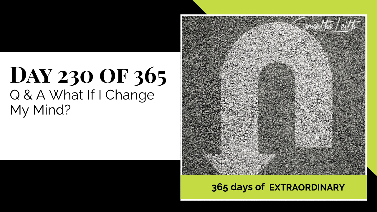 A photographic post featuring a white U-turn arrow painted on a dark gray asphalt road, symbolizing changing direction or mind. The U-turn arrow is broad and textured like the road surface. The image is split with a title card on the left side that reads: "DAY 230 OF 365 Q & A What If I Change My Mind?". Below the photo, a lime green banner reads: "365 DAYS OF EXTRAORDINARY". A stylized signature in the top right corner says "Samantha Leith."