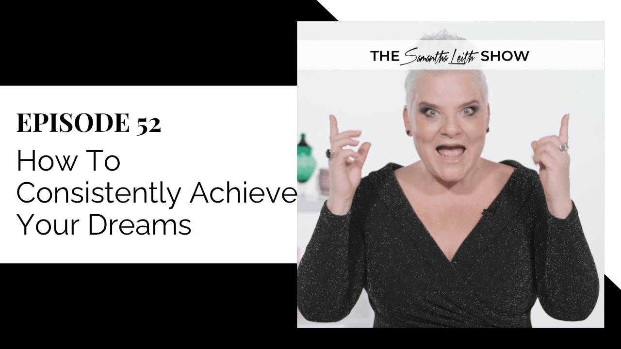 Promotional thumbnail for 'The Samantha Leith Show,' Episode 52: How To Consistently Achieve Your Dreams. Samantha Leith, the host, is looking stoked and fired up, pointing both index fingers upwards while wearing a sparkly black top, ready to teach viewers how to smash their goals consistently.
