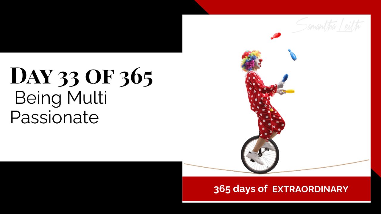 A promotional graphic for Day 33 of 365 of a series by Samantha Leith titled "365 days of EXTRAORDINARY". The text highlights the day's topic: "Being Multi Passionate". The visual on the right shows a brightly dressed clown with a rainbow wig riding a unicycle on a tightrope while juggling three clubs in the air. This powerful imagery symbolizes the challenge and skill of multitasking, managing multiple interests (multi-passionate), balancing different roles, and pursuing diverse passions.