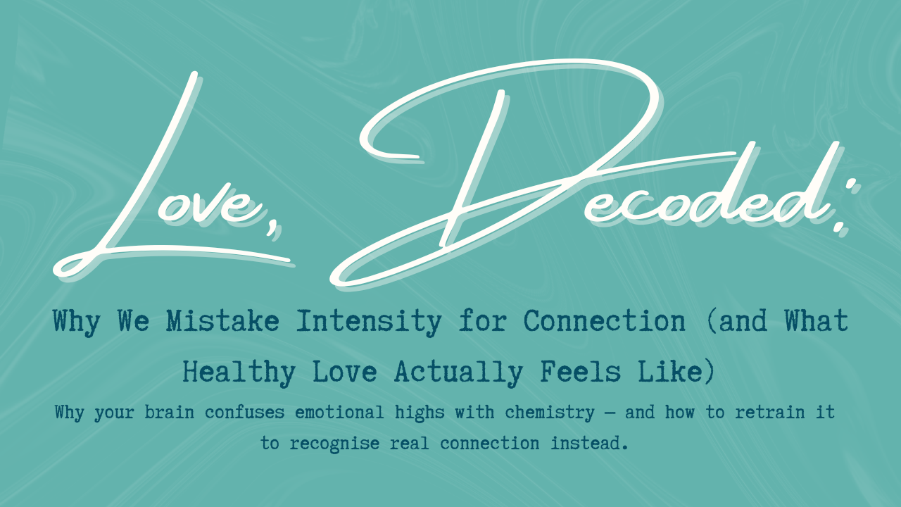 Love, Decoded: Why We Mistake Intensity for Connection (and What Healthy Love Actually Feels Like) – Why your brain confuses emotional highs with chemistry and how to retrain it to recognise real connection instead.