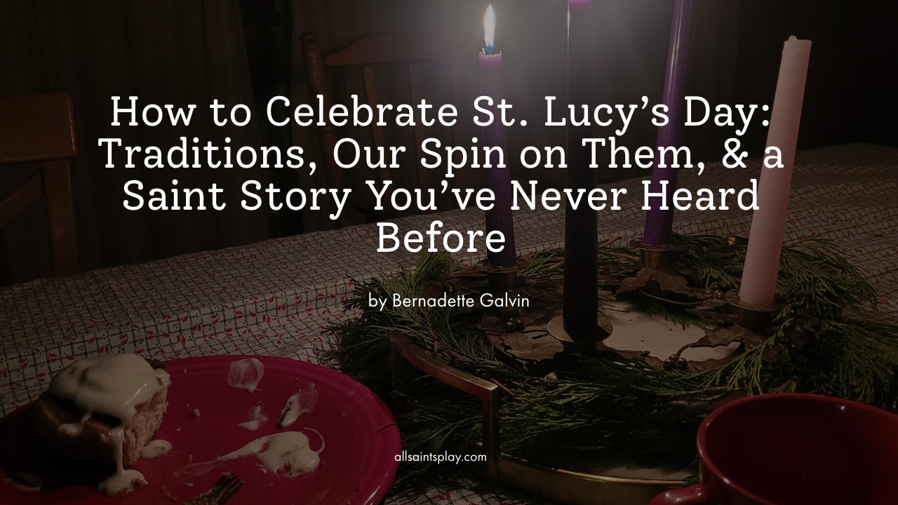 How to Celebrate St. Lucy’s Day: Traditions, Our Spin on Them, & a Saint Story You’ve Never Heard Before