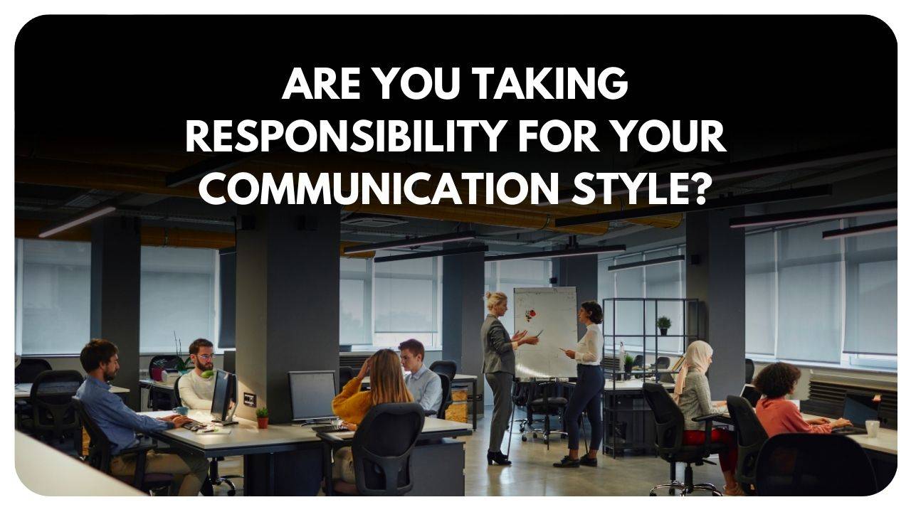 Are you taking responsibility for your communication style?