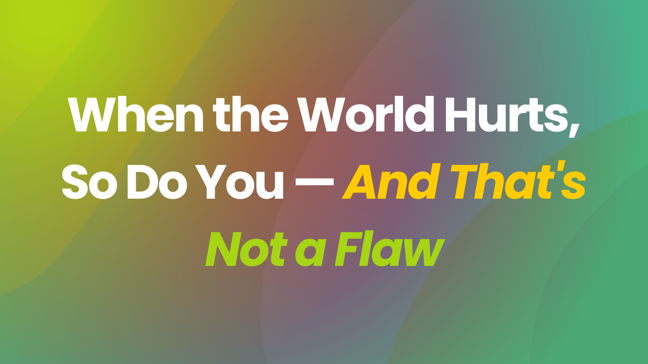 When the World Hurts, So Do You — And That's Not a Flaw