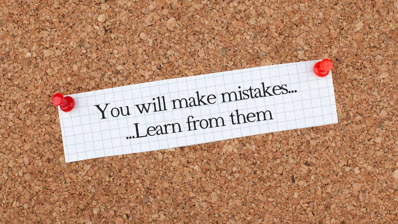 You will make mistakes. Learn from them.