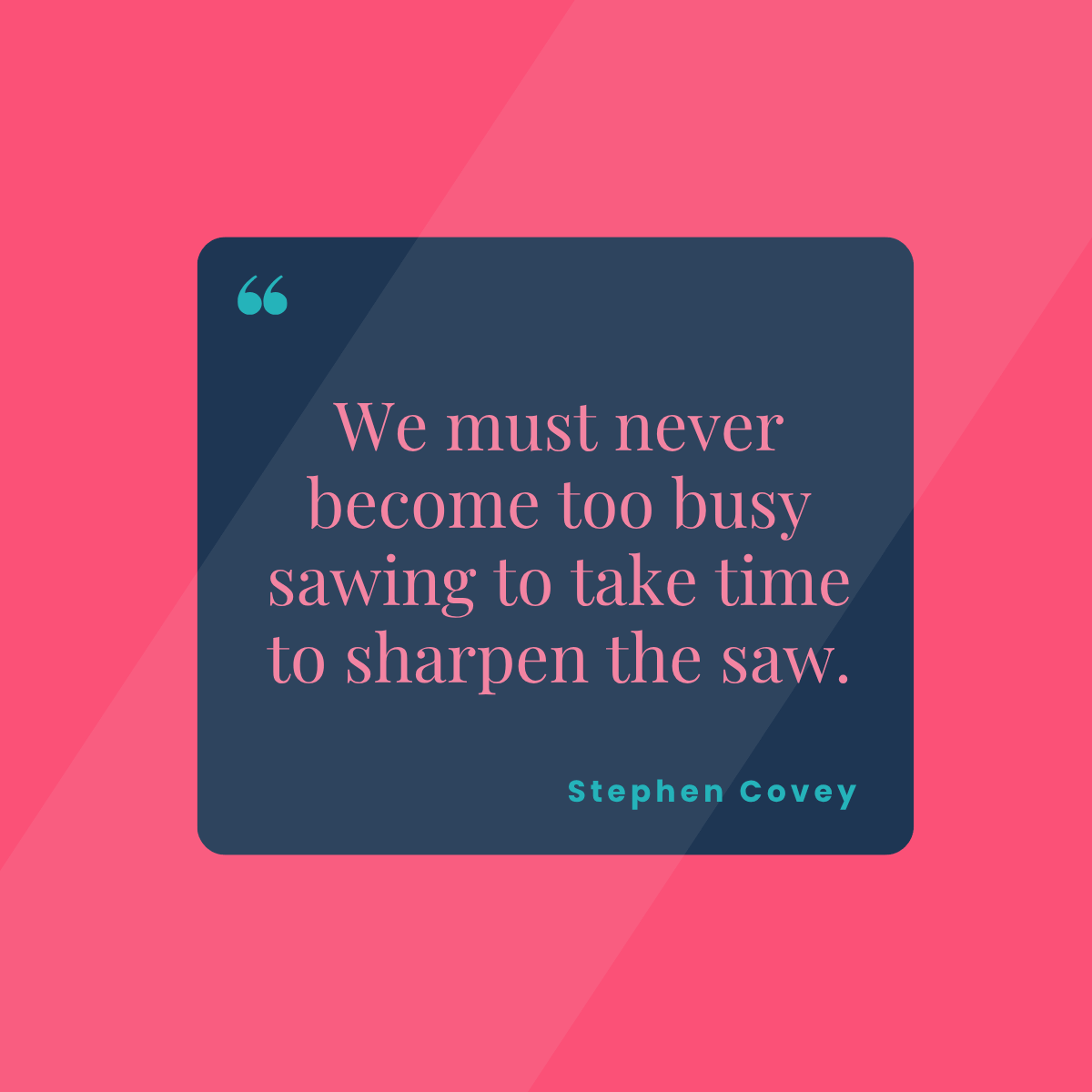 We must never become too busy sawing to take time to sharpen the saw. Stephen Covey