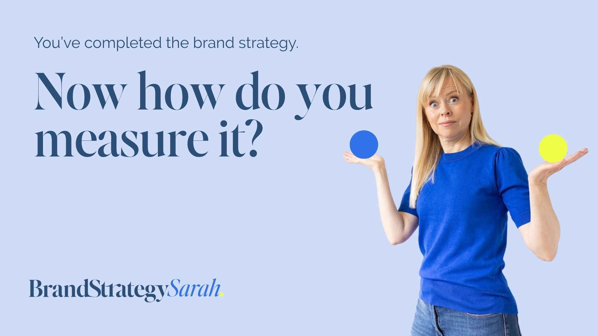 "A woman - Sarah Robb - in a blue top holds her hands out as if weighing two options, with a blue circle above one hand and a yellow circle above the other. Text reads: 'You've completed the brand strategy. Now how do you measure it?' BrandStrategySarah logo in the bottom left corner."