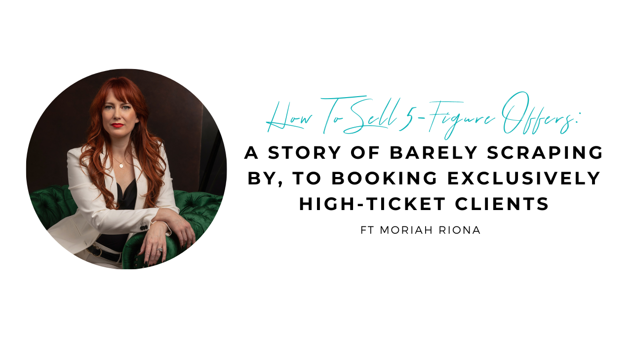 How To Sell 5-Figure Offers:  A Story of Barely Scraping By, To Booking Exclusively High-Ticket Clients with Moriah Riona