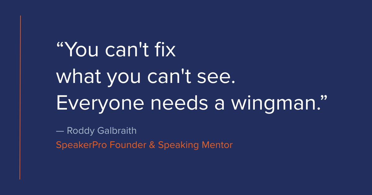 You can't fix what you can't see. Everyone needs a wingman. — Roddy Galbraith, SpeakerPro Founder & Speaking Mentor