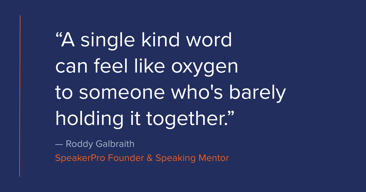 A single kind word can feel like oxygen to someone who's barely holding it together. — Roddy Galbraith, SpeakerPro Founder & Speaking Mentor