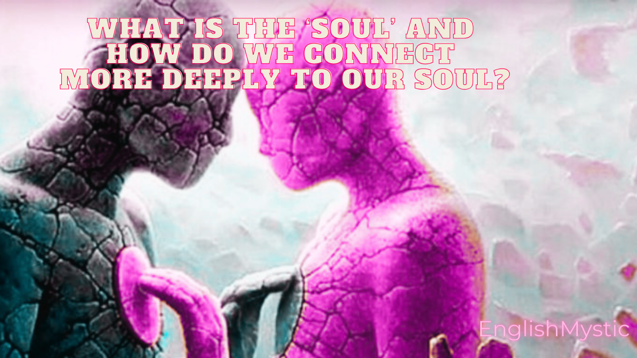 WHAT IS THE ‘SOUL’ and  how do we connect  more deeply to our soul?