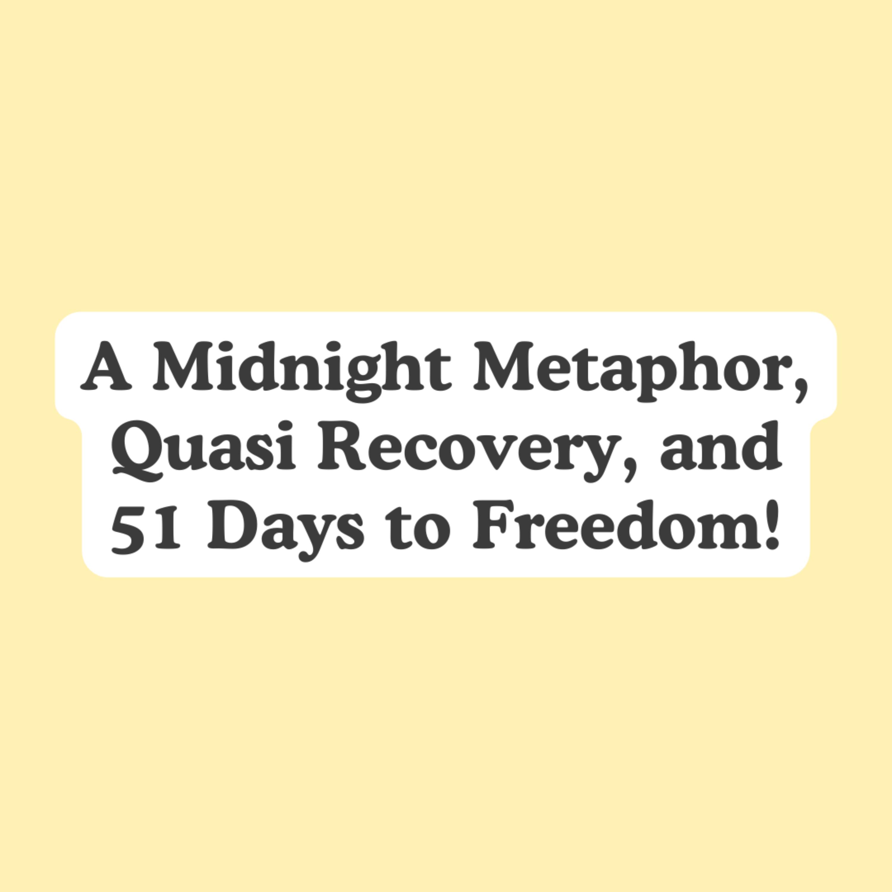 A Midnight Metaphor, Quasi Recovery, and 51 Days to Freedom!