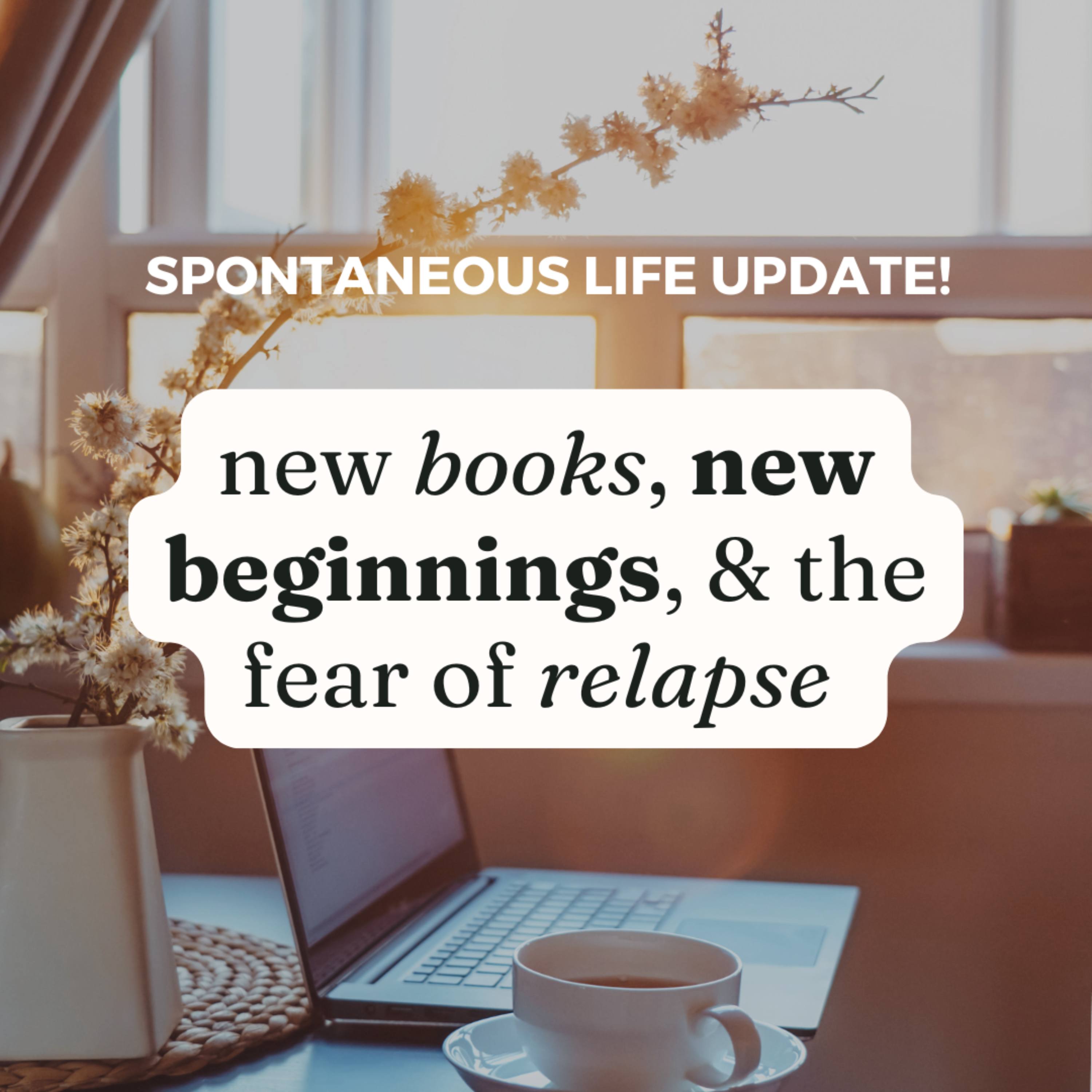 Spontaneous Life Update! New Books, New Beginnings, & Fear of Relapse