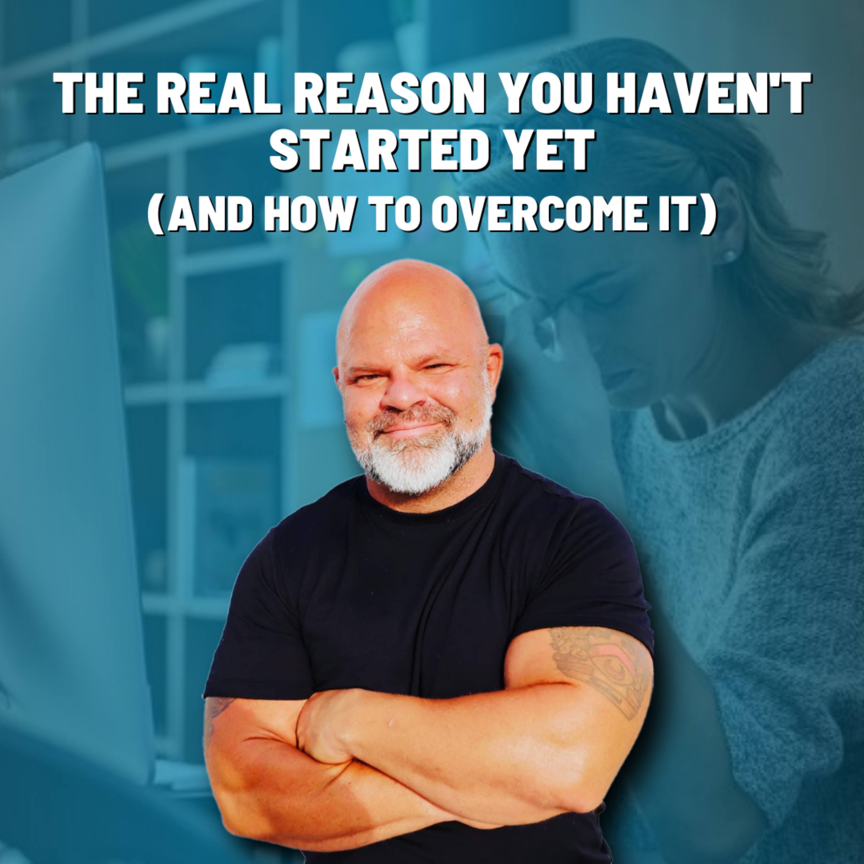 The Real Reason You Haven't Started Yet (And How to Overcome It)