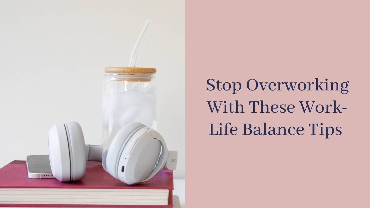 Stop Overworking With These Work-Life Balance Tips